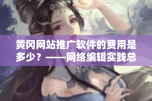 黄冈网站推广软件的费用是多少？——网络编辑实践总结