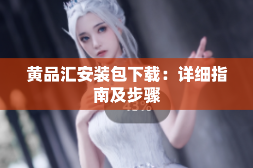 黄品汇安装包下载：详细指南及步骤