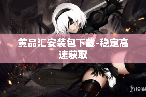 黄品汇安装包下载-稳定高速获取