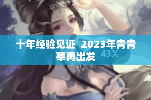 十年经验见证  2023年青青莘再出发