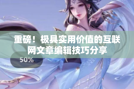 重磅！极具实用价值的互联网文章编辑技巧分享