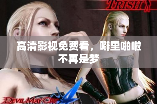 高清影视免费看，噼里啪啦不再是梦