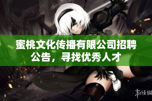 蜜桃文化传播有限公司招聘公告，寻找优秀人才
