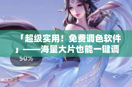 「超级实用！免费调色软件」——海量大片也能一键调色！