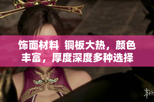 饰面材料  铜板大热，颜色丰富，厚度深度多种选择