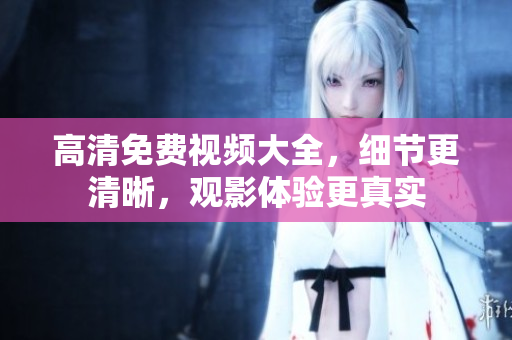 高清免费视频大全，细节更清晰，观影体验更真实