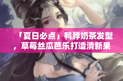 「夏日必点」鸭脖奶茶发型，草莓丝瓜芭乐打造清新果味造型！