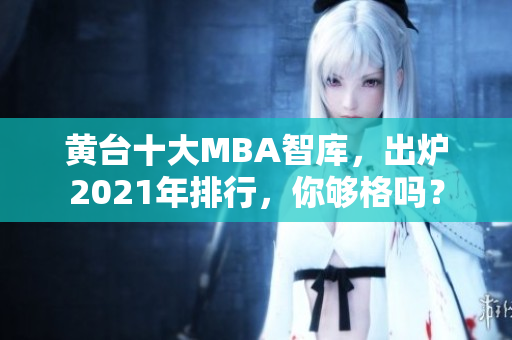 黄台十大MBA智库，出炉2021年排行，你够格吗？
