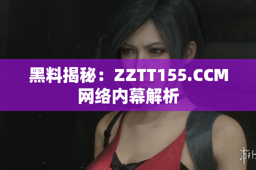黑料揭秘：ZZTT155.CCM网络内幕解析