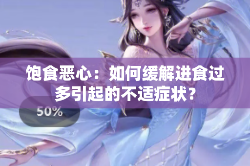 饱食恶心：如何缓解进食过多引起的不适症状？