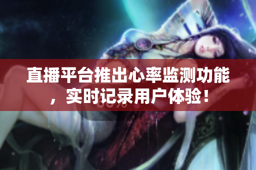 直播平台推出心率监测功能，实时记录用户体验！
