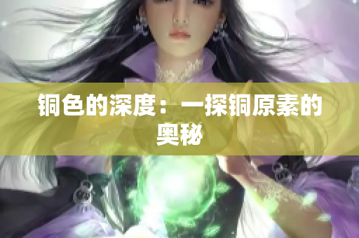 铜色的深度：一探铜原素的奥秘