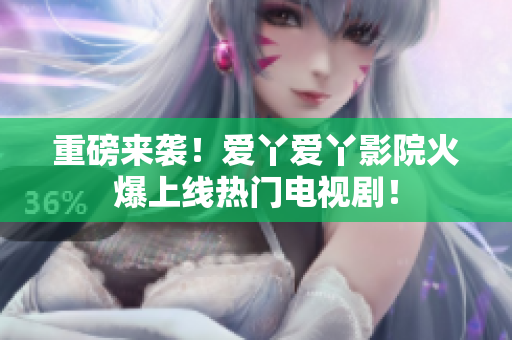 重磅来袭！爱丫爱丫影院火爆上线热门电视剧！