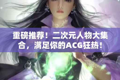 重磅推荐！二次元人物大集合，满足你的ACG狂热！