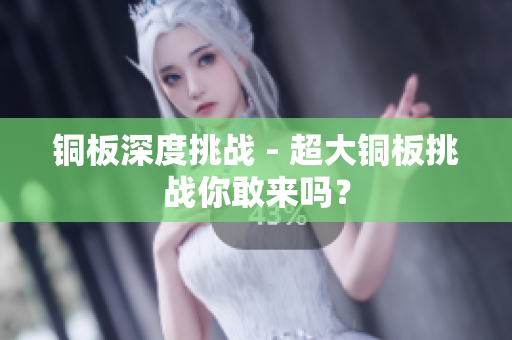 铜板深度挑战 - 超大铜板挑战你敢来吗？