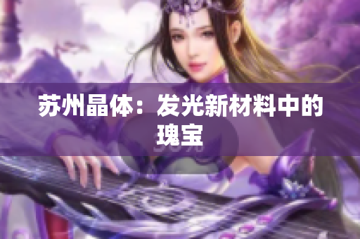 苏州晶体：发光新材料中的瑰宝