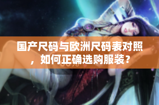 国产尺码与欧洲尺码表对照，如何正确选购服装？