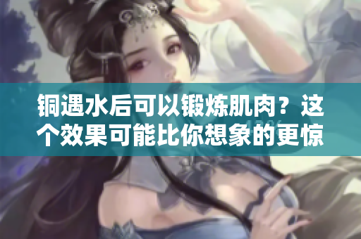 铜遇水后可以锻炼肌肉？这个效果可能比你想象的更惊人！