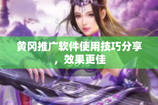 黄冈推广软件使用技巧分享，效果更佳
