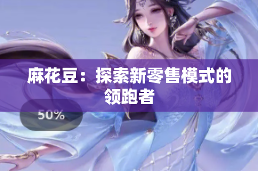麻花豆：探索新零售模式的领跑者
