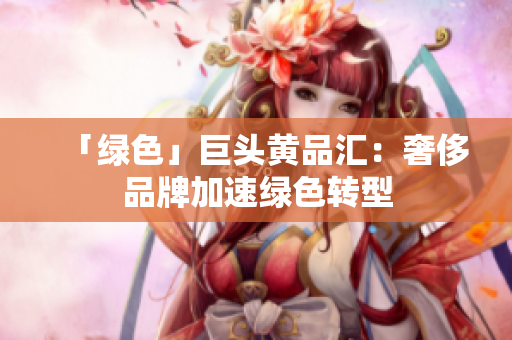 「绿色」巨头黄品汇：奢侈品牌加速绿色转型
