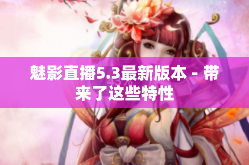 魅影直播5.3最新版本 - 带来了这些特性