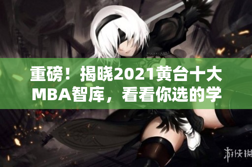 重磅！揭晓2021黄台十大MBA智库，看看你选的学校上榜了吗？