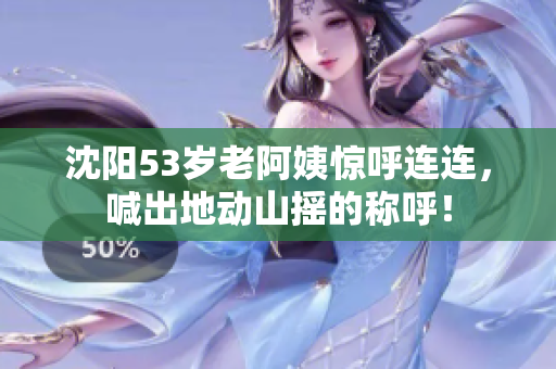 沈阳53岁老阿姨惊呼连连，喊出地动山摇的称呼！