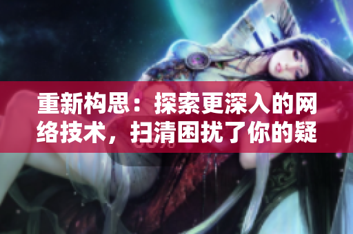 重新构思：探索更深入的网络技术，扫清困扰了你的疑惑。