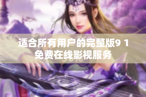 适合所有用户的完整版9 1免费在线影视服务
