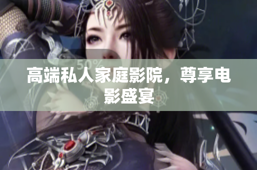 高端私人家庭影院，尊享电影盛宴