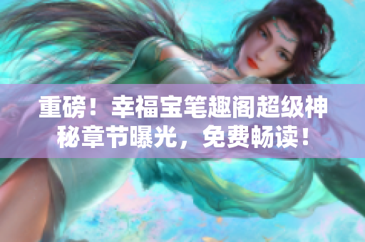 重磅！幸福宝笔趣阁超级神秘章节曝光，免费畅读！
