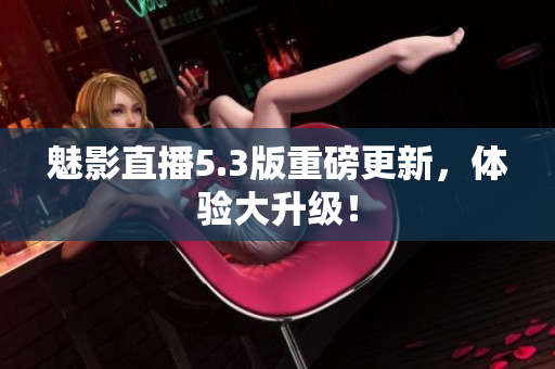魅影直播5.3版重磅更新，体验大升级！