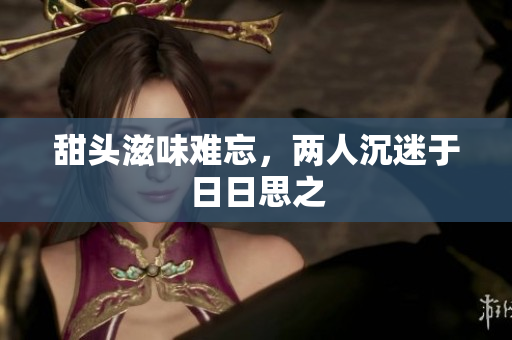 甜头滋味难忘，两人沉迷于日日思之