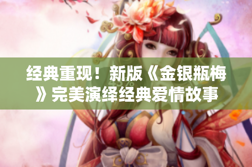 经典重现！新版《金银瓶梅》完美演绎经典爱情故事