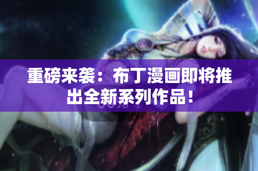 重磅来袭：布丁漫画即将推出全新系列作品！