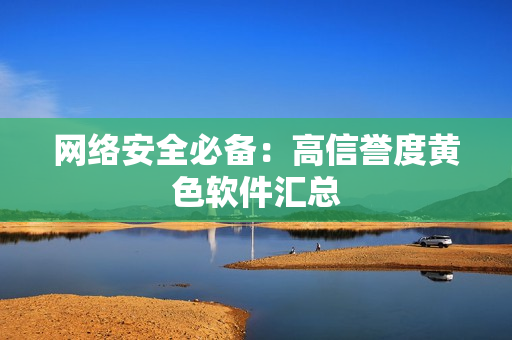 网络安全必备：高信誉度黄色软件汇总