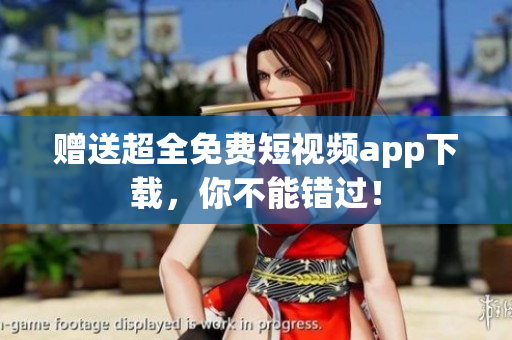 赠送超全免费短视频app下载，你不能错过！