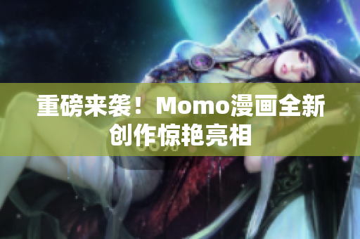 重磅来袭！Momo漫画全新创作惊艳亮相