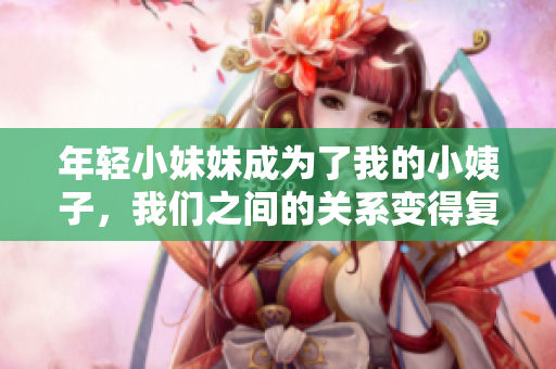 年轻小妹妹成为了我的小姨子，我们之间的关系变得复杂了起来