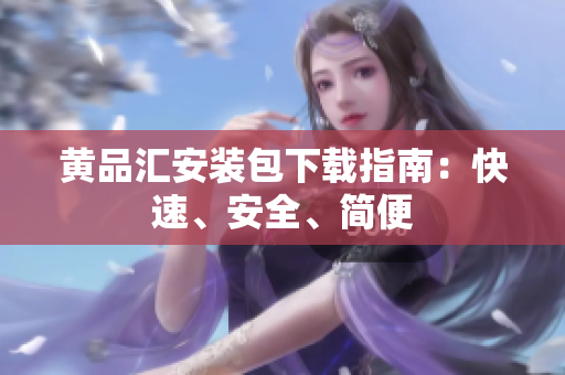 黄品汇安装包下载指南：快速、安全、简便