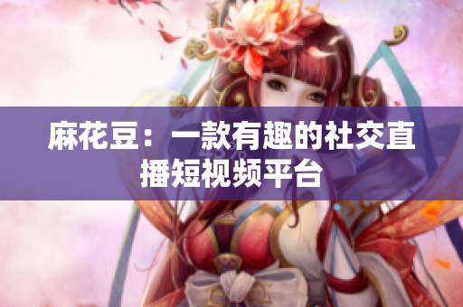 麻花豆：一款有趣的社交直播短视频平台