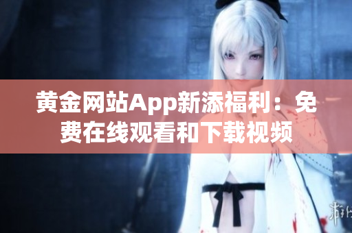 黄金网站App新添福利：免费在线观看和下载视频