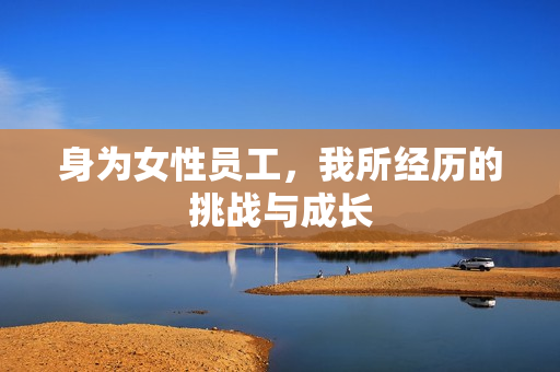 身为女性员工，我所经历的挑战与成长