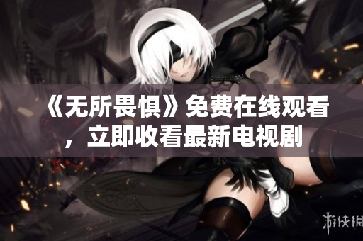《无所畏惧》免费在线观看，立即收看最新电视剧