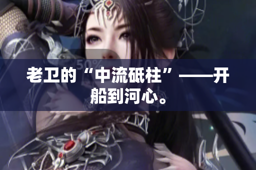 老卫的“中流砥柱”——开船到河心。