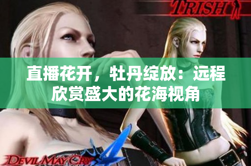 直播花开，牡丹绽放：远程欣赏盛大的花海视角