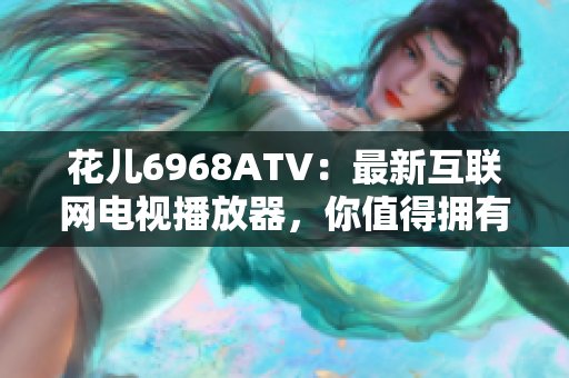 花儿6968ATV：最新互联网电视播放器，你值得拥有！