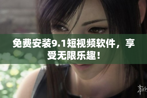 免费安装9.1短视频软件，享受无限乐趣！