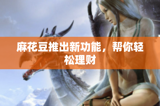 麻花豆推出新功能，帮你轻松理财